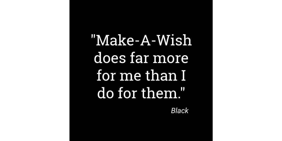 Quote: "Make-A-Wish does far more for me than I do for them. " Signed "Black"